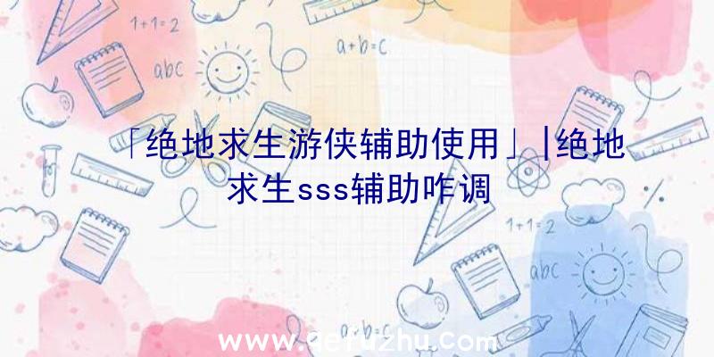 「绝地求生游侠辅助使用」|绝地求生sss辅助咋调